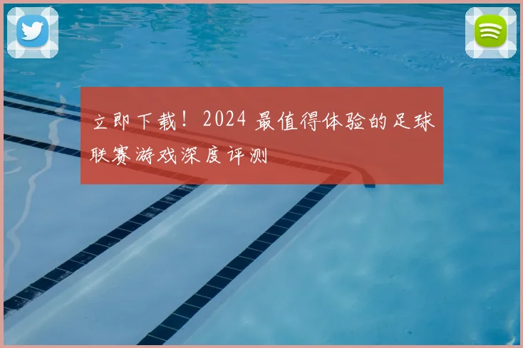 立即下载！2024 最值得体验的足球联赛游戏深度评测