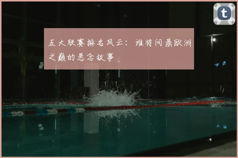 五大联赛排名风云:谁将问鼎欧洲之巅的悬念故事