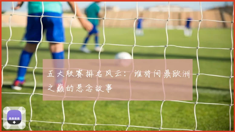 五大联赛排名风云：谁将问鼎欧洲之巅的悬念故事