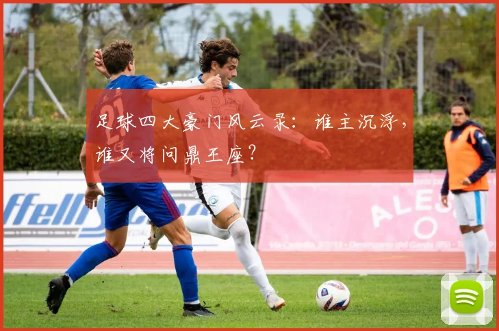 足球四大豪门风云录：谁主沉浮，谁又将问鼎王座？