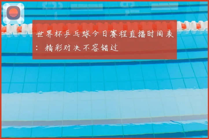 世界杯乒乓球今日赛程直播时间表：精彩对决不容错过