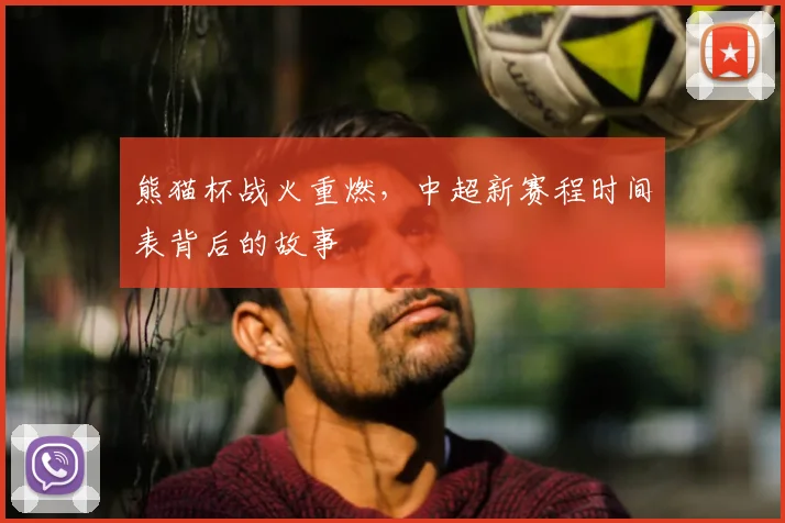熊猫杯战火重燃，中超新赛程时间表背后的故事