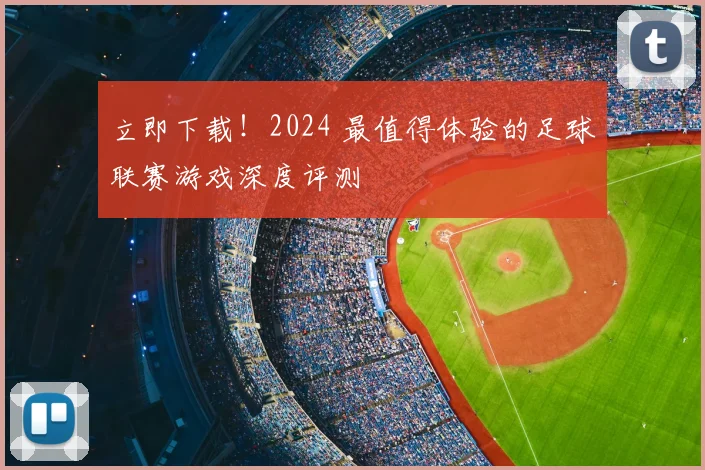 立即下载!2024 最值得体验的足球联赛游戏深度评测