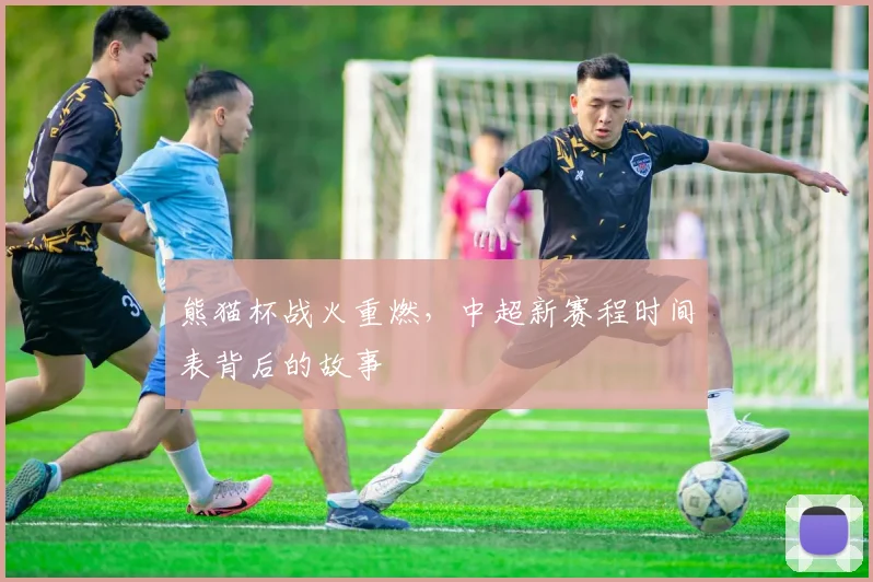 熊猫杯战火重燃,中超新赛程时间表背后的故事