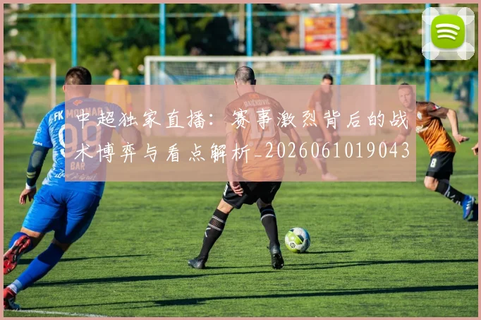 中超独家直播：赛事激烈背后的战术博弈与看点解析_20260610190436