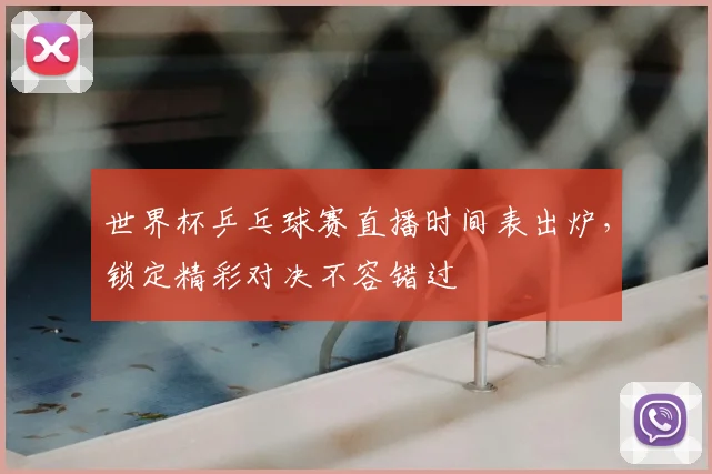 世界杯乒乓球赛直播时间表出炉,锁定精彩对决不容错过