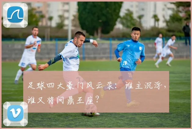 足球四大豪门风云录：谁主沉浮，谁又将问鼎王座？
