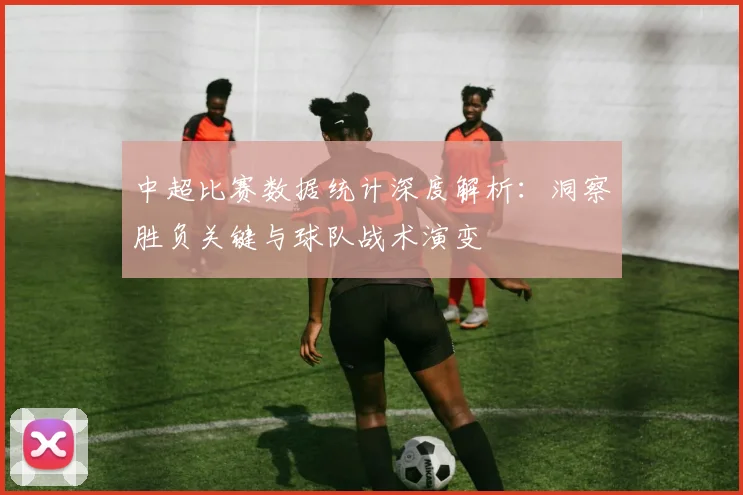 中超比赛数据统计深度解析：洞察胜负关键与球队战术演变
