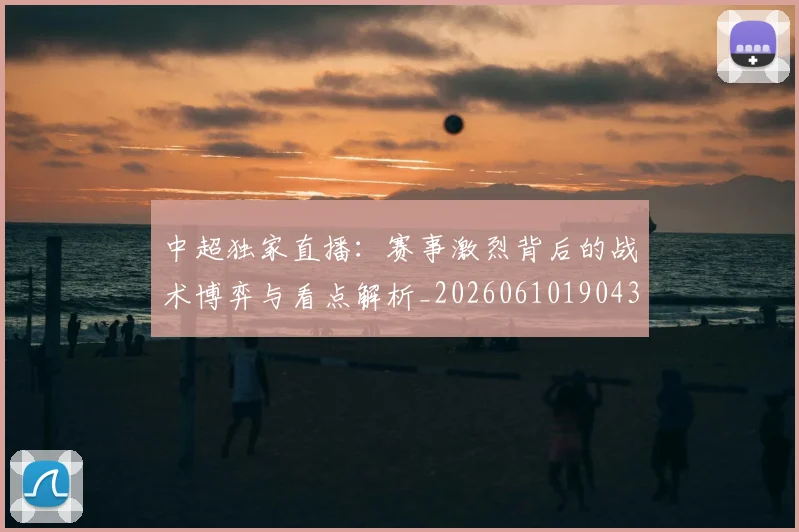 中超独家直播:赛事激烈背后的战术博弈与看点解析_20260610190436